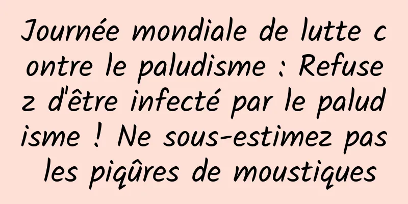 Journée mondiale de lutte contre le paludisme : Refusez d'être infecté par le paludisme ! Ne sous-estimez pas les piqûres de moustiques