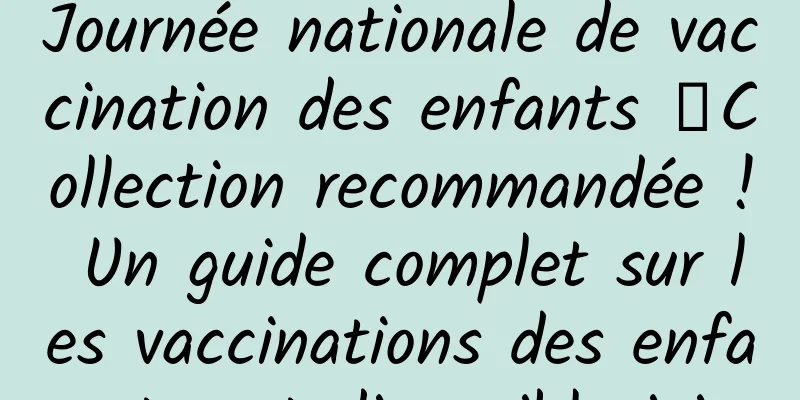Journée nationale de vaccination des enfants 丨Collection recommandée ! Un guide complet sur les vaccinations des enfants est disponible ici
