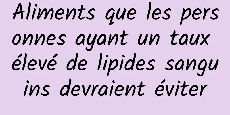Aliments que les personnes ayant un taux élevé de lipides sanguins devraient éviter
