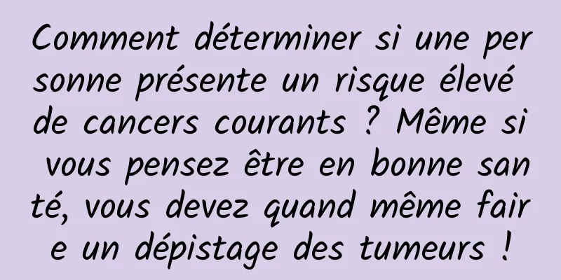 Comment déterminer si une personne présente un risque élevé de cancers courants ? Même si vous pensez être en bonne santé, vous devez quand même faire un dépistage des tumeurs !