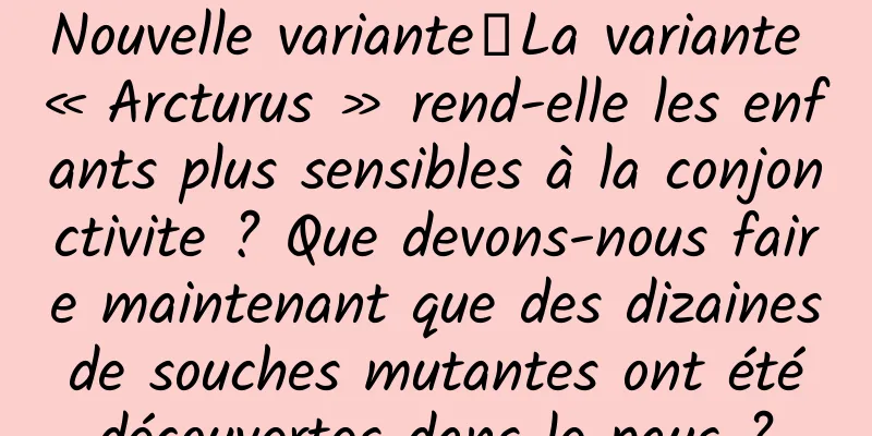 Nouvelle variante丨La variante « Arcturus » rend-elle les enfants plus sensibles à la conjonctivite ? Que devons-nous faire maintenant que des dizaines de souches mutantes ont été découvertes dans le pays ?