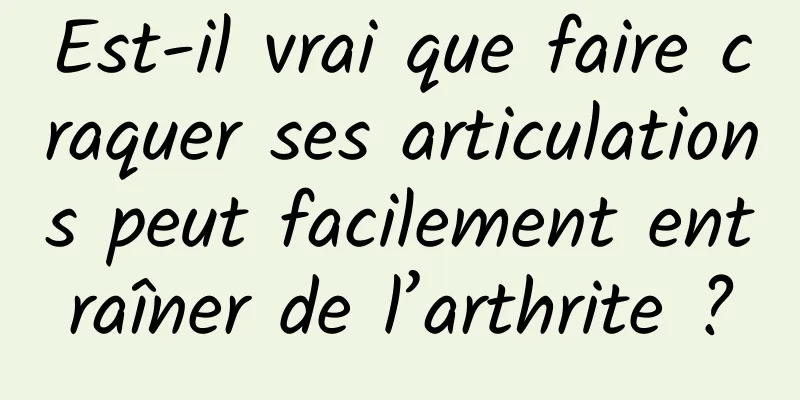 Est-il vrai que faire craquer ses articulations peut facilement entraîner de l’arthrite ?