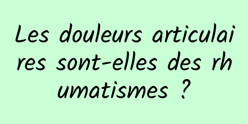 Les douleurs articulaires sont-elles des rhumatismes ?