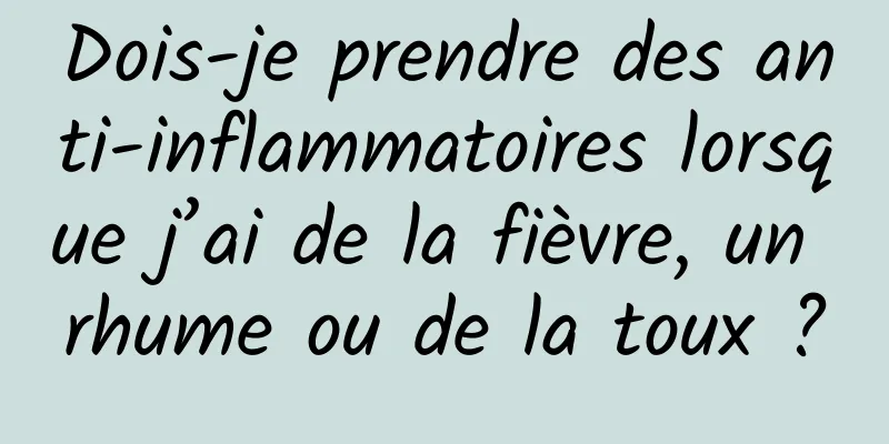Dois-je prendre des anti-inflammatoires lorsque j’ai de la fièvre, un rhume ou de la toux ?
