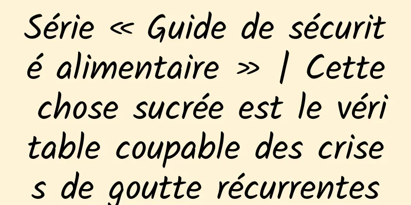 Série « Guide de sécurité alimentaire » | Cette chose sucrée est le véritable coupable des crises de goutte récurrentes