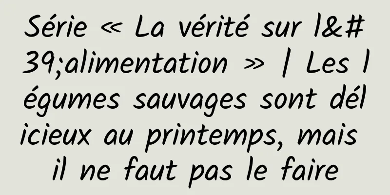 Série « La vérité sur l'alimentation » | Les légumes sauvages sont délicieux au printemps, mais il ne faut pas le faire