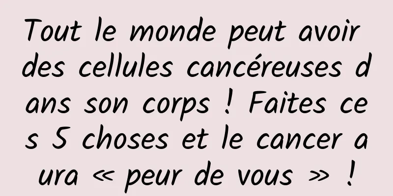 Tout le monde peut avoir des cellules cancéreuses dans son corps ! Faites ces 5 choses et le cancer aura « peur de vous » !