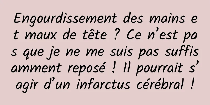 Engourdissement des mains et maux de tête ? Ce n’est pas que je ne me suis pas suffisamment reposé ! Il pourrait s’agir d’un infarctus cérébral !