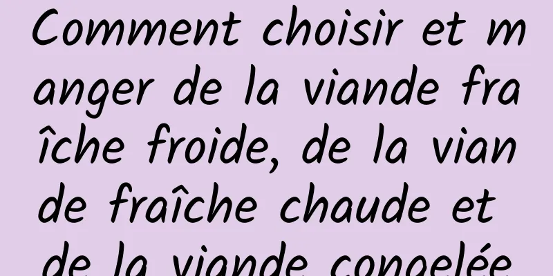 Comment choisir et manger de la viande fraîche froide, de la viande fraîche chaude et de la viande congelée