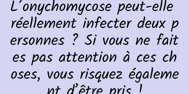 L’onychomycose peut-elle réellement infecter deux personnes ? Si vous ne faites pas attention à ces choses, vous risquez également d’être pris !