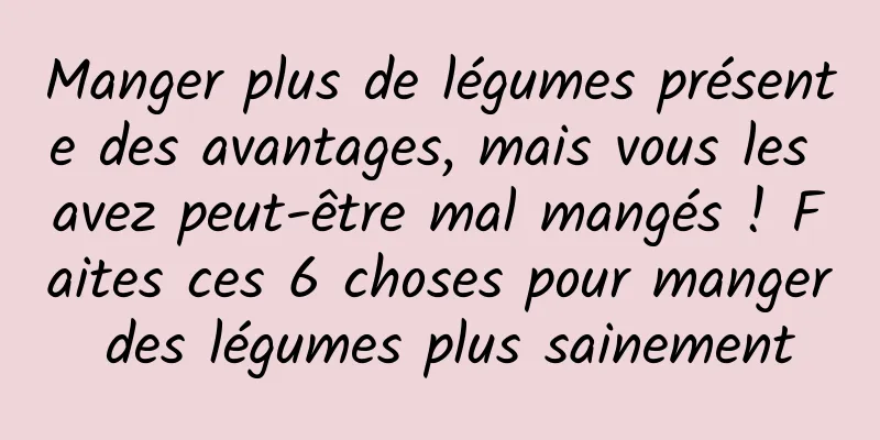 Manger plus de légumes présente des avantages, mais vous les avez peut-être mal mangés ! Faites ces 6 choses pour manger des légumes plus sainement