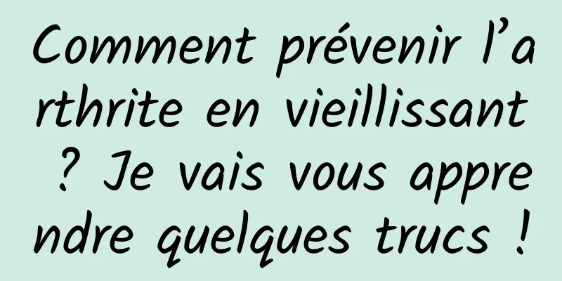 Comment prévenir l’arthrite en vieillissant ? Je vais vous apprendre quelques trucs !