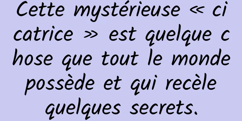Cette mystérieuse « cicatrice » est quelque chose que tout le monde possède et qui recèle quelques secrets.