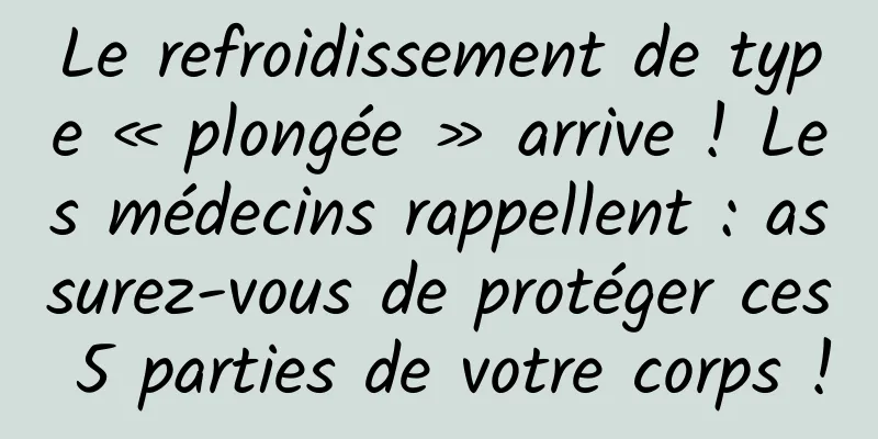 Le refroidissement de type « plongée » arrive ! Les médecins rappellent : assurez-vous de protéger ces 5 parties de votre corps !