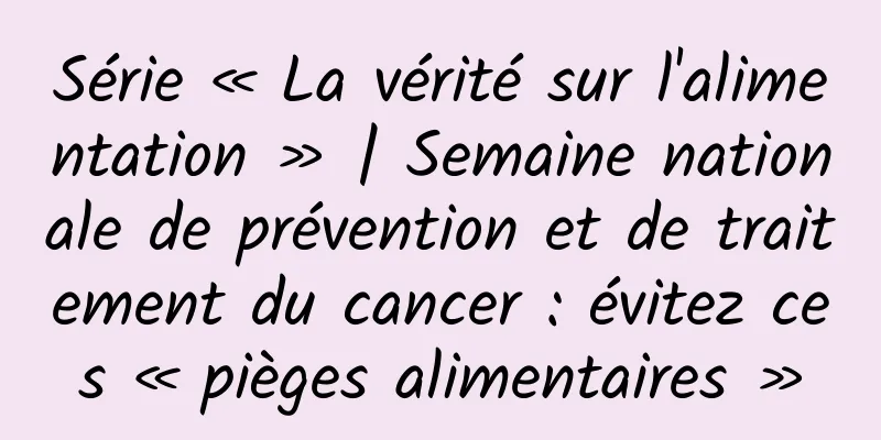 Série « La vérité sur l'alimentation » | Semaine nationale de prévention et de traitement du cancer : évitez ces « pièges alimentaires »