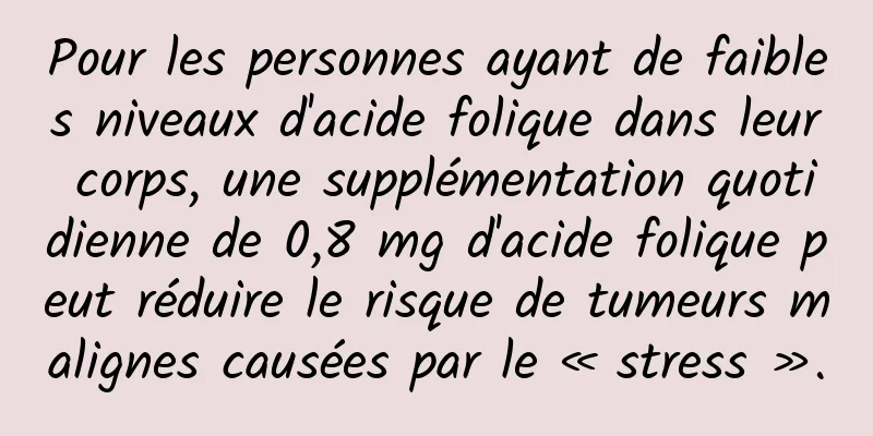 Pour les personnes ayant de faibles niveaux d'acide folique dans leur corps, une supplémentation quotidienne de 0,8 mg d'acide folique peut réduire le risque de tumeurs malignes causées par le « stress ».
