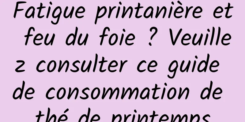 Fatigue printanière et feu du foie ? Veuillez consulter ce guide de consommation de thé de printemps