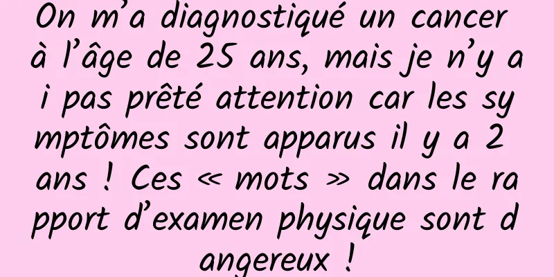 On m’a diagnostiqué un cancer à l’âge de 25 ans, mais je n’y ai pas prêté attention car les symptômes sont apparus il y a 2 ans ! Ces « mots » dans le rapport d’examen physique sont dangereux !
