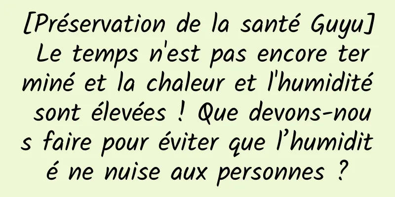 [Préservation de la santé Guyu] Le temps n'est pas encore terminé et la chaleur et l'humidité sont élevées ! Que devons-nous faire pour éviter que l’humidité ne nuise aux personnes ?