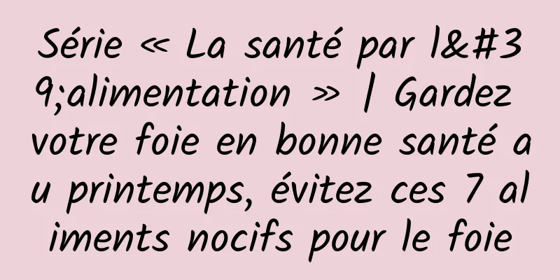 Série « La santé par l'alimentation » | Gardez votre foie en bonne santé au printemps, évitez ces 7 aliments nocifs pour le foie
