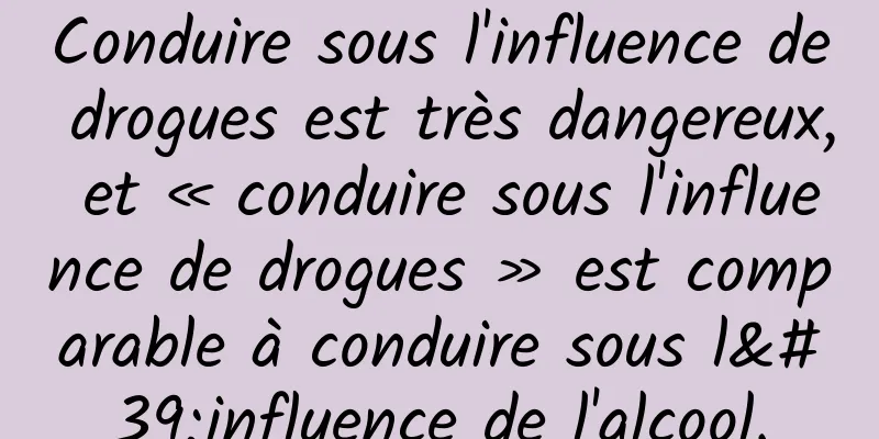 Conduire sous l'influence de drogues est très dangereux, et « conduire sous l'influence de drogues » est comparable à conduire sous l'influence de l'alcool.