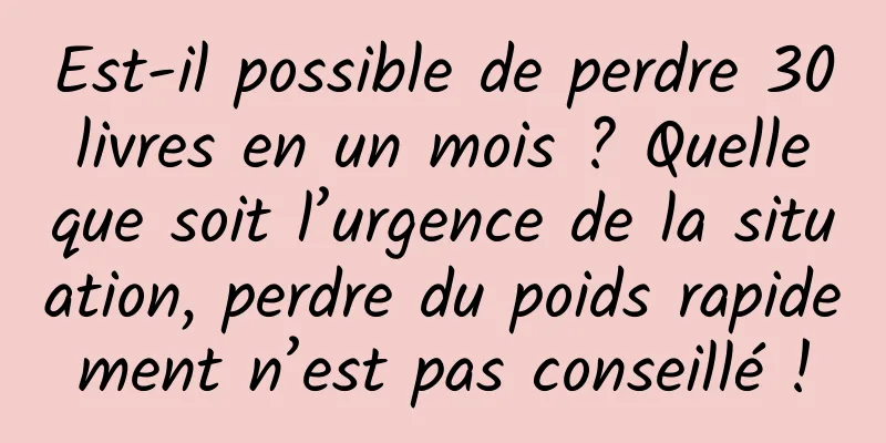 Est-il possible de perdre 30 livres en un mois ? Quelle que soit l’urgence de la situation, perdre du poids rapidement n’est pas conseillé !