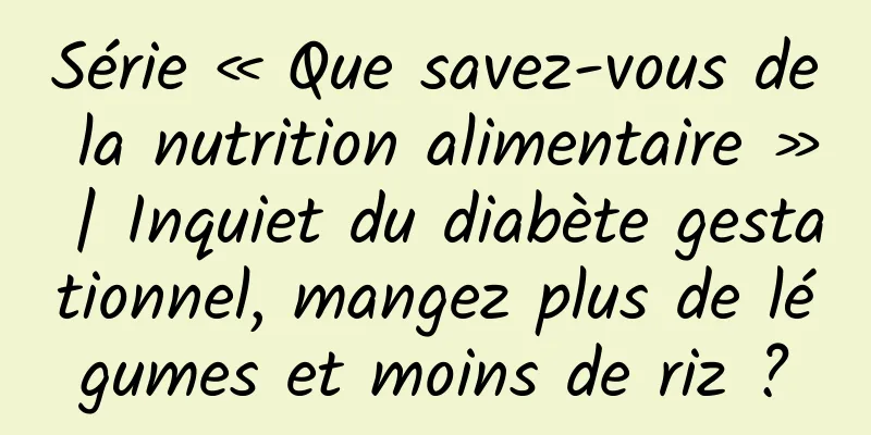 Série « Que savez-vous de la nutrition alimentaire » | Inquiet du diabète gestationnel, mangez plus de légumes et moins de riz ?