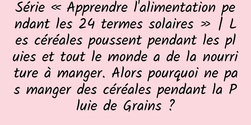 Série « Apprendre l'alimentation pendant les 24 termes solaires » | Les céréales poussent pendant les pluies et tout le monde a de la nourriture à manger. Alors pourquoi ne pas manger des céréales pendant la Pluie de Grains ?