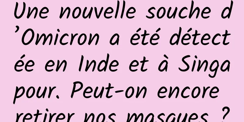 Une nouvelle souche d’Omicron a été détectée en Inde et à Singapour. Peut-on encore retirer nos masques ?