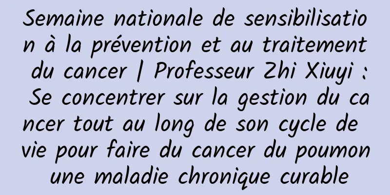Semaine nationale de sensibilisation à la prévention et au traitement du cancer | Professeur Zhi Xiuyi : Se concentrer sur la gestion du cancer tout au long de son cycle de vie pour faire du cancer du poumon une maladie chronique curable