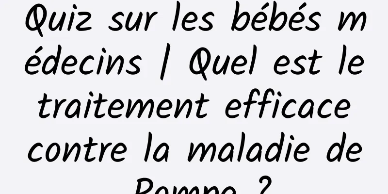 Quiz sur les bébés médecins | Quel est le traitement efficace contre la maladie de Pompe ?