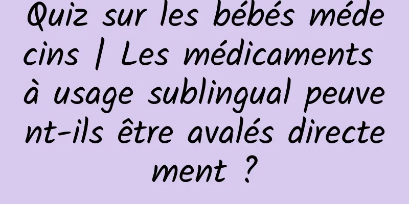 Quiz sur les bébés médecins | Les médicaments à usage sublingual peuvent-ils être avalés directement ?