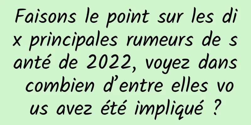 Faisons le point sur les dix principales rumeurs de santé de 2022, voyez dans combien d’entre elles vous avez été impliqué ?