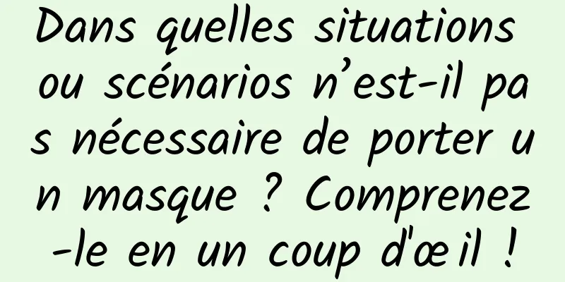 Dans quelles situations ou scénarios n’est-il pas nécessaire de porter un masque ? Comprenez-le en un coup d'œil !