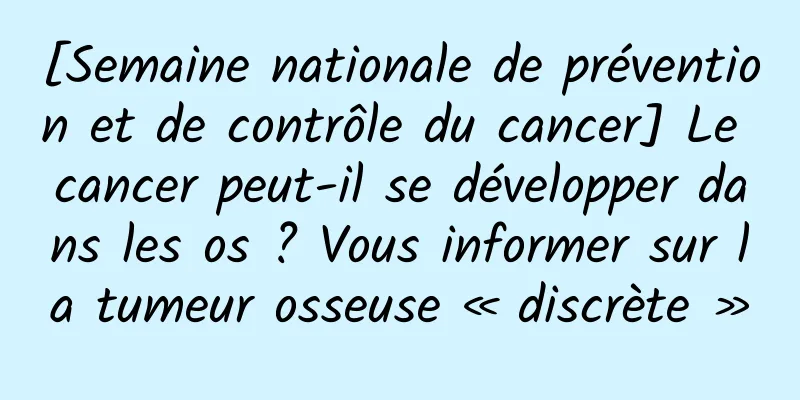 [Semaine nationale de prévention et de contrôle du cancer] Le cancer peut-il se développer dans les os ? Vous informer sur la tumeur osseuse « discrète »