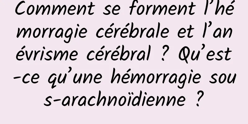 Comment se forment l’hémorragie cérébrale et l’anévrisme cérébral ? Qu’est-ce qu’une hémorragie sous-arachnoïdienne ?