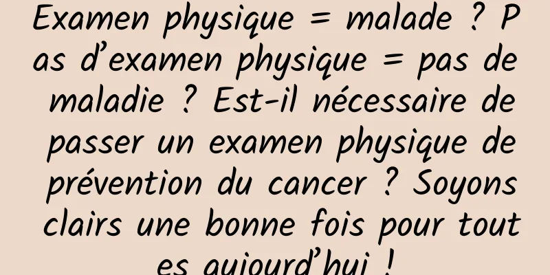 Examen physique = malade ? Pas d’examen physique = pas de maladie ? Est-il nécessaire de passer un examen physique de prévention du cancer ? Soyons clairs une bonne fois pour toutes aujourd’hui !