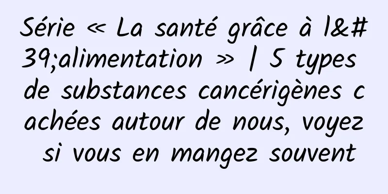 Série « La santé grâce à l'alimentation » | 5 types de substances cancérigènes cachées autour de nous, voyez si vous en mangez souvent