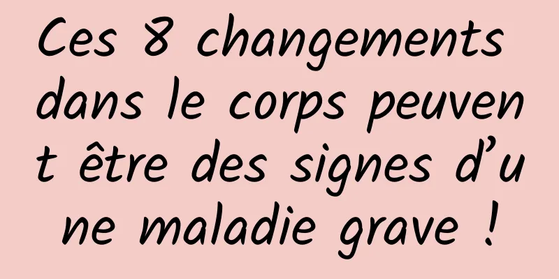 Ces 8 changements dans le corps peuvent être des signes d’une maladie grave !