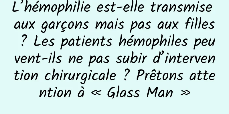 L’hémophilie est-elle transmise aux garçons mais pas aux filles ? Les patients hémophiles peuvent-ils ne pas subir d’intervention chirurgicale ? Prêtons attention à « Glass Man »