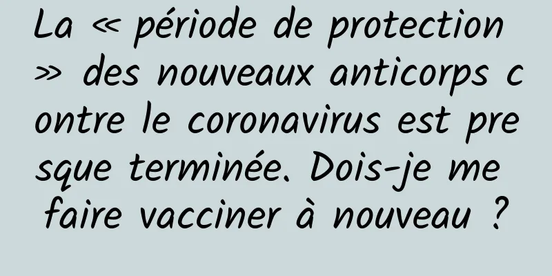 La « période de protection » des nouveaux anticorps contre le coronavirus est presque terminée. Dois-je me faire vacciner à nouveau ?