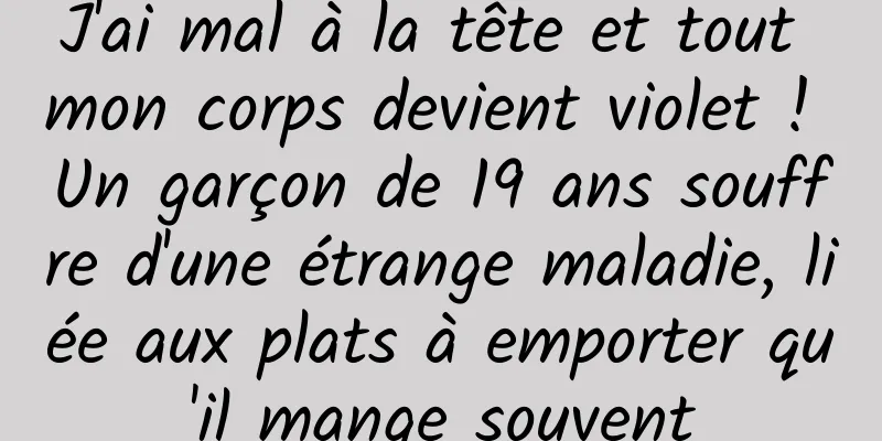 J'ai mal à la tête et tout mon corps devient violet ! Un garçon de 19 ans souffre d'une étrange maladie, liée aux plats à emporter qu'il mange souvent