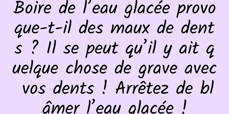 Boire de l’eau glacée provoque-t-il des maux de dents ? Il se peut qu’il y ait quelque chose de grave avec vos dents ! Arrêtez de blâmer l’eau glacée !