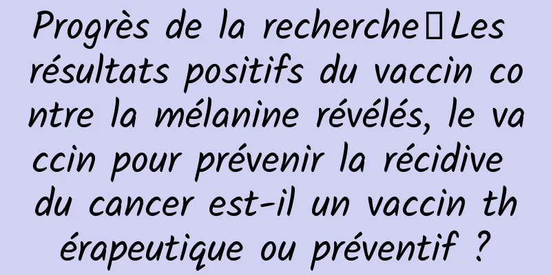 Progrès de la recherche丨Les résultats positifs du vaccin contre la mélanine révélés, le vaccin pour prévenir la récidive du cancer est-il un vaccin thérapeutique ou préventif ?