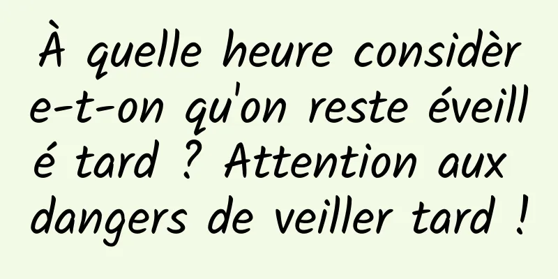 À quelle heure considère-t-on qu'on reste éveillé tard ? Attention aux dangers de veiller tard !