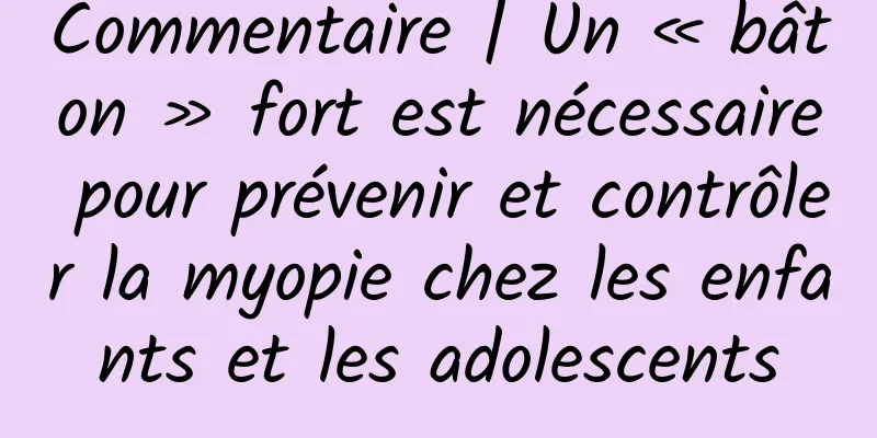 Commentaire | Un « bâton » fort est nécessaire pour prévenir et contrôler la myopie chez les enfants et les adolescents