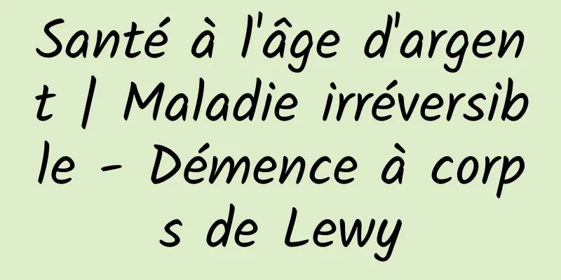 Santé à l'âge d'argent | Maladie irréversible - Démence à corps de Lewy