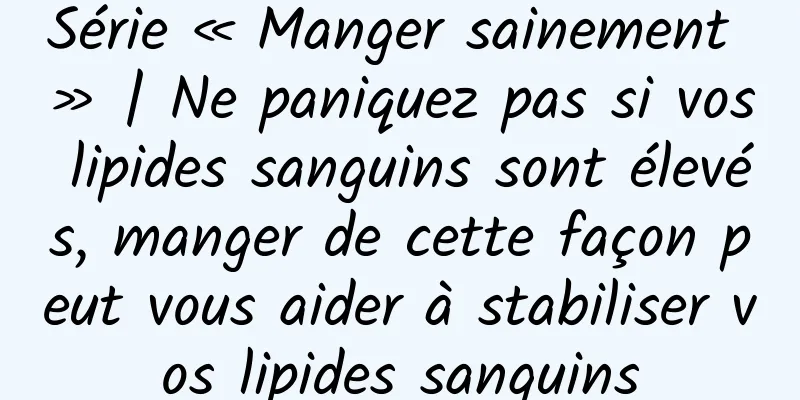 Série « Manger sainement » | Ne paniquez pas si vos lipides sanguins sont élevés, manger de cette façon peut vous aider à stabiliser vos lipides sanguins