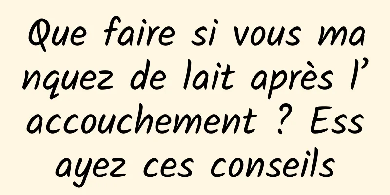 Que faire si vous manquez de lait après l’accouchement ? Essayez ces conseils
