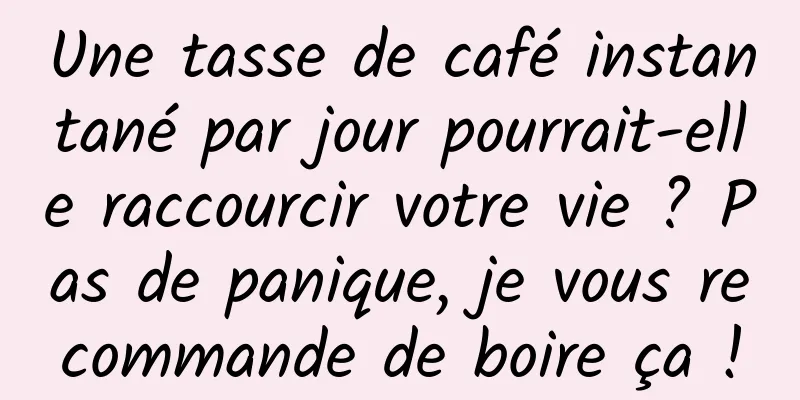 Une tasse de café instantané par jour pourrait-elle raccourcir votre vie ? Pas de panique, je vous recommande de boire ça !